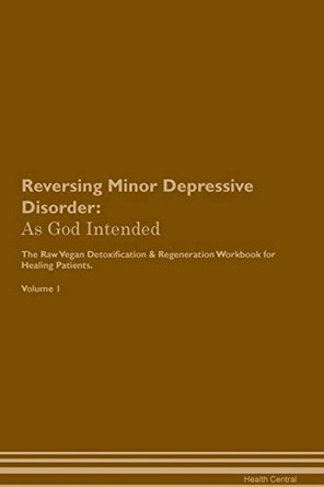 Reversing Minor Depressive Disorder: As God Intended The Raw Vegan Plant-Based Detoxification & Regeneration Workbook for Healing Patients. Volume 1 by Health Central 9781395207571