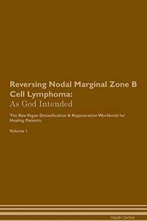 Reversing Nodal Marginal Zone B Cell Lymphoma: As God Intended The Raw Vegan Plant-Based Detoxification & Regeneration Workbook for Healing Patients. Volume 1 by Health Central 9781395210052