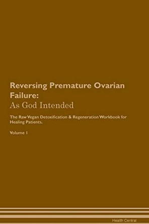 Reversing Premature Ovarian Failure: As God Intended The Raw Vegan Plant-Based Detoxification & Regeneration Workbook for Healing Patients. Volume 1 by Health Central 9781395215149