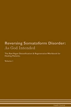 Reversing Somatoform Disorder: As God Intended The Raw Vegan Plant-Based Detoxification & Regeneration Workbook for Healing Patients. Volume 1 by Health Central 9781395220884