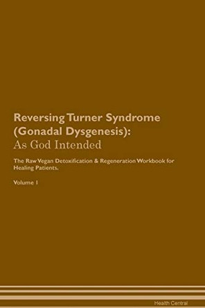 Reversing Turner Syndrome (Gonadal Dysgenesis): As God Intended The Raw Vegan Plant-Based Detoxification & Regeneration Workbook for Healing Patients. Volume 1 by Health Central 9781395224646