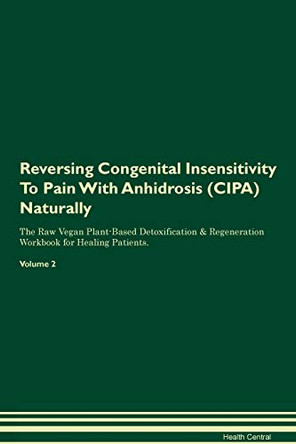 Reversing Congenital Insensitivity To Pain With Anhidrosis (CIPA) Naturally The Raw Vegan Plant-Based Detoxification & Regeneration Workbook for Healing Patients. Volume 2 by Health Central 9781395236472