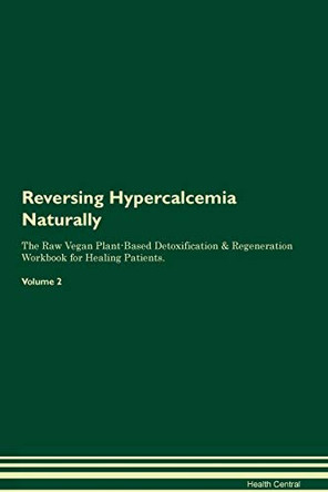 Reversing Hypercalcemia Naturally The Raw Vegan Plant-Based Detoxification & Regeneration Workbook for Healing Patients. Volume 2 by Health Central 9781395246945