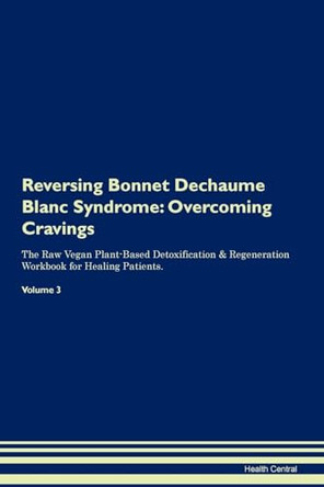 Reversing Bonnet Dechaume Blanc Syndrome: Overcoming Cravings The Raw Vegan Plant-Based Detoxification & Regeneration Workbook for Healing Patients. Volume 3 by Health Central 9781395279073