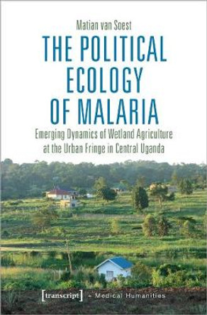 The Political Ecology of Malaria – Emerging Dynamics of Wetland Agriculture at the Urban Fringe in Central Uganda by Van Soest, Matian