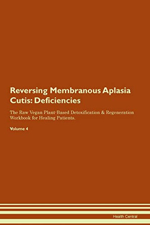 Reversing Membranous Aplasia Cutis: Deficiencies The Raw Vegan Plant-Based Detoxification & Regeneration Workbook for Healing Patients. Volume 4 by Health Central 9781395376741