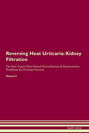 Reversing Heat Urticaria: Kidney Filtration The Raw Vegan Plant-Based Detoxification & Regeneration Workbook for Healing Patients. Volume 5 by Health Central 9781395415082