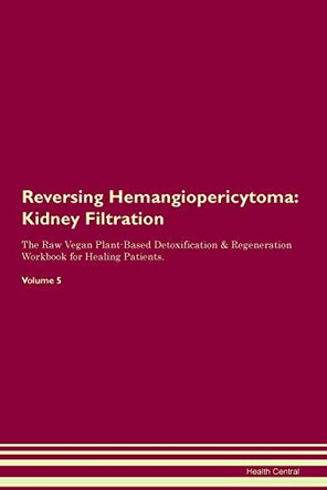 Reversing Hemangiopericytoma: Kidney Filtration The Raw Vegan Plant-Based Detoxification & Regeneration Workbook for Healing Patients. Volume 5 by Health Central 9781395415174