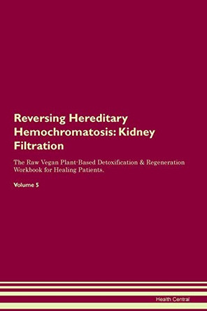 Reversing Hereditary Hemochromatosis: Kidney Filtration The Raw Vegan Plant-Based Detoxification & Regeneration Workbook for Healing Patients. Volume 5 by Health Central 9781395415594
