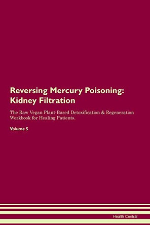 Reversing Mercury Poisoning: Kidney Filtration The Raw Vegan Plant-Based Detoxification & Regeneration Workbook for Healing Patients. Volume 5 by Health Central 9781395423223