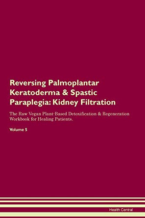 Reversing Palmoplantar Keratoderma & Spastic Paraplegia: Kidney Filtration The Raw Vegan Plant-Based Detoxification & Regeneration Workbook for Healing Patients.Volume 5 by Health Central 9781395427863