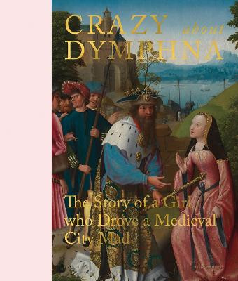 Crazy about Dymphna: The Story of a Girl who Drove a Medieval City Mad by Sven Van Dorst