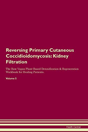 Reversing Primary Cutaneous Coccidioidomycosis: Kidney Filtration The Raw Vegan Plant-Based Detoxification & Regeneration Workbook for Healing Patients.Volume 5 by Health Central 9781395431426