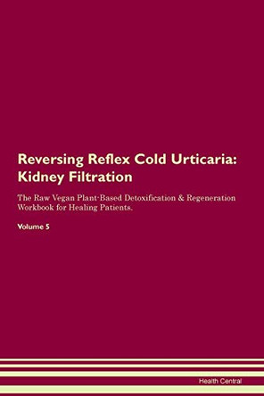 Reversing Reflex Cold Urticaria: Kidney Filtration The Raw Vegan Plant-Based Detoxification & Regeneration Workbook for Healing Patients. Volume 5 by Health Central 9781395433468
