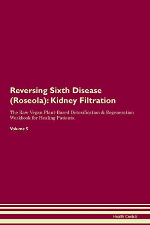 Reversing Sixth Disease (Roseola): Kidney Filtration The Raw Vegan Plant-Based Detoxification & Regeneration Workbook for Healing Patients. Volume 5 by Health Central 9781395436407