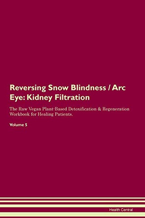 Reversing Snow Blindness / Arc Eye: Kidney Filtration The Raw Vegan Plant-Based Detoxification & Regeneration Workbook for Healing Patients. Volume 5 by Health Central 9781395436766