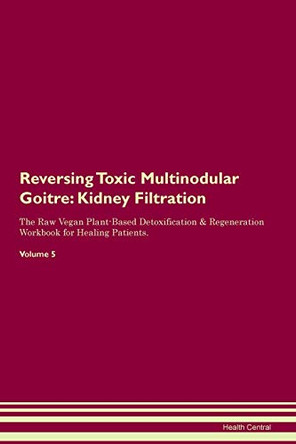 Reversing Toxic Multinodular Goitre: Kidney Filtration The Raw Vegan Plant-Based Detoxification & Regeneration Workbook for Healing Patients. Volume 5 by Health Central 9781395439743 Reversing Toxic Multinodular Goitre: Kidney Filtration The Raw Vegan Plant-Based Detoxification & Regeneration Workbook for Healing Patients. Volume 5 by Health Central 9781395439743