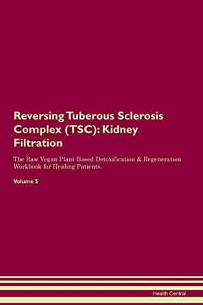 Reversing Tuberous Sclerosis Complex (TSC): Kidney Filtration The Raw Vegan Plant-Based Detoxification & Regeneration Workbook for Healing Patients. Volume 5 by Health Central 9781395440596