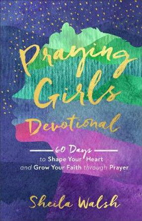 Praying Girls Devotional – 60 Days to Shape Your Heart and Grow Your Faith through Prayer by Sheila Walsh