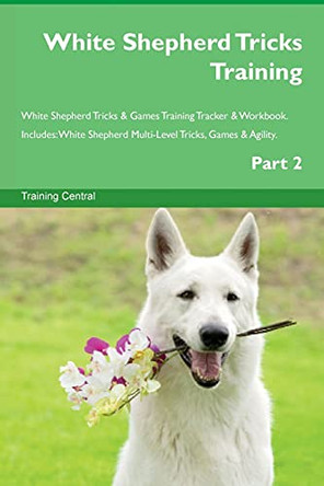 White Shepherd Tricks Training White Shepherd Tricks & Games Training Tracker & Workbook. Includes: White Shepherd Multi-Level Tricks, Games & Agility. Part 2 by Training Central 9781526953193