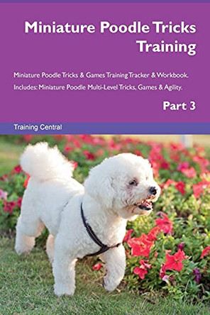 Miniature Poodle Tricks Training Miniature Poodle Tricks & Games Training Tracker & Workbook. Includes: Miniature Poodle Multi-Level Tricks, Games & Agility. Part 3 by Training Central 9781526955784