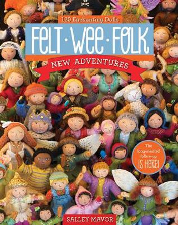 Felt Wee Folk - New Adventures: 120 Enchanting Dolls by Salley Mavor
