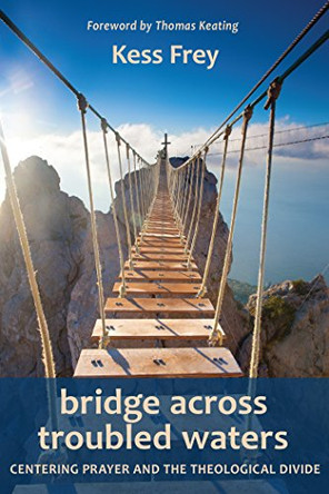 Bridge Across Troubled Waters: Centering Prayer and the Theological Divide by Kess Frey 9781584209560