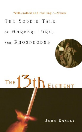 The 13th Element: The Sordid Tale of Murder, Fire, and Phosphorus by John Emsley 9781620456316
