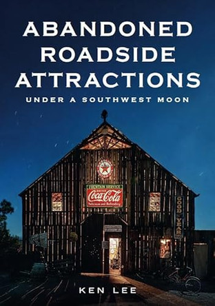 Abandoned Roadside Attractions: Under a Southwest Moon by Ken Lee 9781625451477