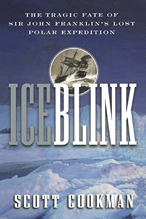 Ice Blink: The Tragic Fate of Sir John Franklin's Lost Polar Expedition by Scott Cookman 9781630261153