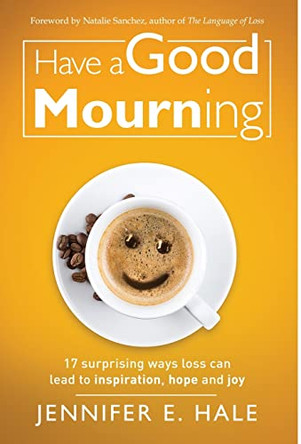 Have a Good Mourning: 17 Surprising Ways Loss Can Lead to Inspiration, Hope and Joy by Jennifer Hale 9781641378277