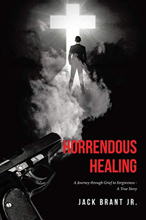 Horrendous Healing: A Journey through Grief to Forgiveness - A True Story by Jack Brant, Jr 9781644686027
