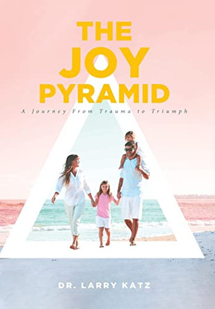 The Joy Pyramid: A Journey From Trauma to Triumph by Dr Larry Katz 9781646709076