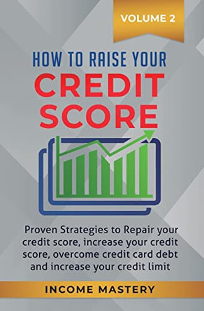 How to Raise your Credit Score: Proven Strategies to Repair Your Credit Score, Increase Your Credit Score, Overcome Credit Card Debt and Increase Your Credit Limit Volume 2 by Income Mastery 9781647772352