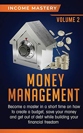 Money Management: Become a Master in a Short Time on How to Create a Budget, Save Your Money and Get Out of Debt while Building your Financial Freedom Volume 2 by Income Mastery 9781647772840