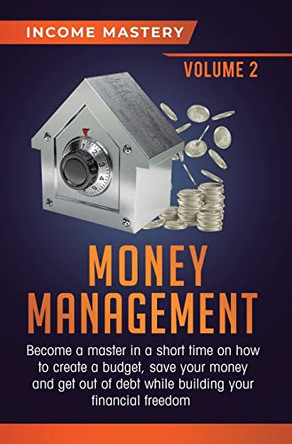 Money Management: Become a Master in a Short Time on How to Create a Budget, Save Your Money and Get Out of Debt while Building your Financial Freedom Volume 2 by Income Mastery 9781647772857