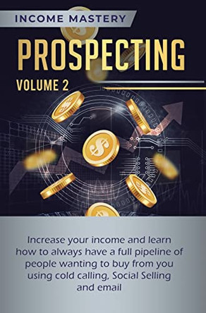 Prospecting: Increase Your Income and Learn How to Always Have a Full Pipeline of People Wanting to Buy from You Using Cold Calling, Social Selling, and Email Volume 2 by Phil Wall 9781647772970