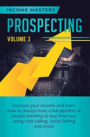 Prospecting: Increase Your Income and Learn How to Always Have a Full Pipeline of People Wanting to Buy from You Using Cold Calling, Social Selling, and Email Volume 3 by Phil Wall 9781647772994