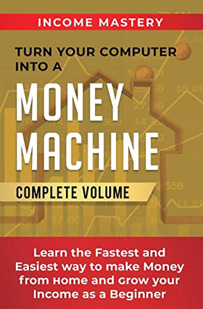 Turn Your Computer Into a Money Machine: Learn the Fastest and Easiest Way to Make Money From Home and Grow Your Income as a Beginner Complete Volume by Phil Wall 9781647773113