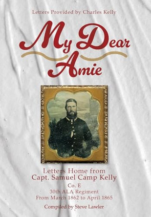 My Dear Amie: Letters Home from Capt. Samuel Camp Kelly by Steve Lawler 9781665307611