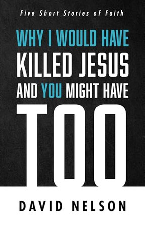 Why I Would Have Killed Jesus and You Might Have Too by David Nelson 9781666711561