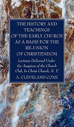 The History and Teachings of the Early Church as a Basis for the Re-Union of Christendom by A Cleveland Coxe 9781666762396