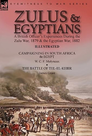 Zulus & Egyptians: a British Officer's Experiences During the Zulu War, 1879 and the Egyptian War, 1882----Campaigning in South Africa and Egypt by W. C. F. Molyneux & The Battle of Tel-el-Kebir by James Grant by W C F Molyneux 9781915234285
