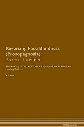 Reversing Face Blindness (Prosopagnosia): As God Intended The Raw Vegan Plant-Based Detoxification & Regeneration Workbook for Healing Patients. Volume 1 by Health Central 9781395195175
