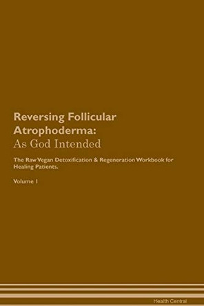 Reversing Follicular Atrophoderma: As God Intended The Raw Vegan Plant-Based Detoxification & Regeneration Workbook for Healing Patients. Volume 1 by Health Central 9781395196134