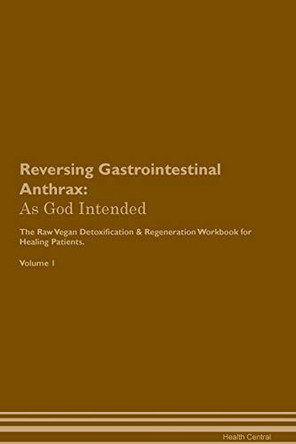 Reversing Gastrointestinal Anthrax: As God Intended The Raw Vegan Plant-Based Detoxification & Regeneration Workbook for Healing Patients. Volume 1 by Health Central 9781395196882