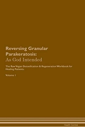 Reversing Granular Parakeratosis: As God Intended The Raw Vegan Plant-Based Detoxification & Regeneration Workbook for Healing Patients. Volume 1 by Health Central 9781395197919
