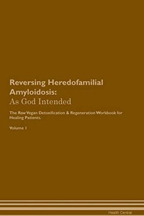 Reversing Heredofamilial Amyloidosis: As God Intended The Raw Vegan Plant-Based Detoxification & Regeneration Workbook for Healing Patients. Volume 1 by Health Central 9781395199623