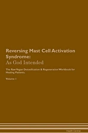 Reversing Mast Cell Activation Syndrome: As God Intended The Raw Vegan Plant-Based Detoxification & Regeneration Workbook for Healing Patients. Volume 1 by Health Central 9781395206482