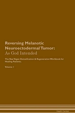 Reversing Melanotic Neuroectodermal Tumor: As God Intended The Raw Vegan Plant-Based Detoxification & Regeneration Workbook for Healing Patients. Volume 1 by Health Central 9781395206888